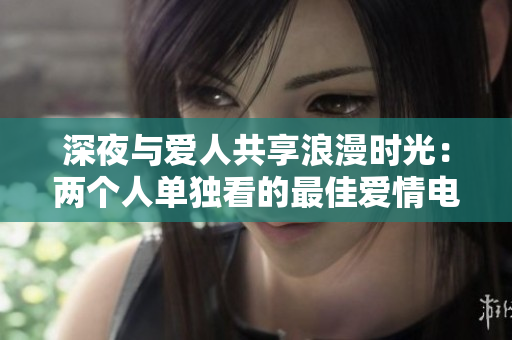 深夜與愛(ài)人共享浪漫時(shí)光：兩個(gè)人單獨(dú)看的最佳愛(ài)情電影推薦列表