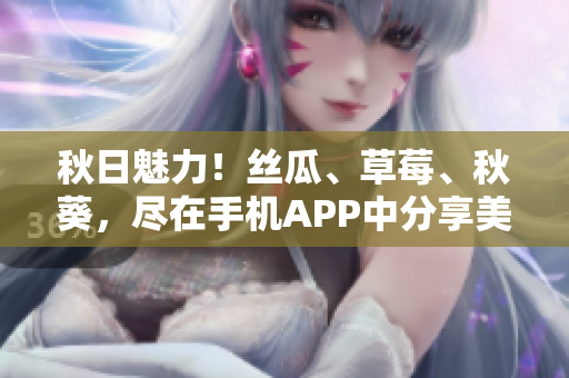 秋日魅力！絲瓜、草莓、秋葵，盡在手機(jī)APP中分享美食靈感