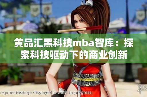 黃品匯黑科技mba智庫(kù)：探索科技驅(qū)動(dòng)下的商業(yè)創(chuàng)新