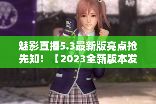 魅影直播5.3最新版亮點(diǎn)搶先知！【2023全新版本發(fā)布】