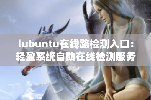 lubuntu在線路檢測(cè)入口：輕盈系統(tǒng)自助在線檢測(cè)服務(wù)