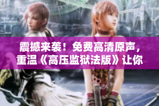 震撼來襲！免費(fèi)高清原聲，重溫《高壓監(jiān)獄法版》讓你滿天星輝