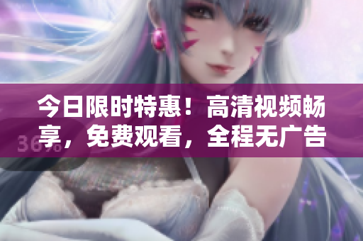 今日限時(shí)特惠！高清視頻暢享，免費(fèi)觀看，全程無廣告，快來體驗(yàn)吧！