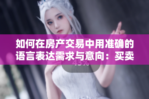 如何在房產(chǎn)交易中用準(zhǔn)確的語(yǔ)言表達(dá)需求與意向：買賣雙方的溝通技巧