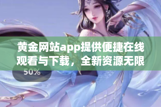 黃金網(wǎng)站app提供便捷在線觀看與下載，全新資源無限暢享!