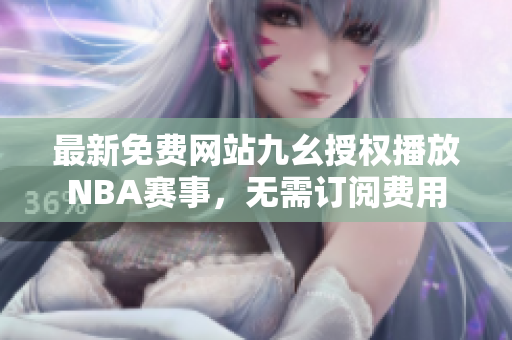 最新免費(fèi)網(wǎng)站九幺授權(quán)播放NBA賽事，無需訂閱費(fèi)用