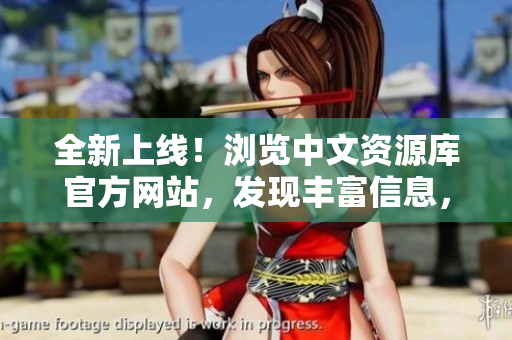 全新上線(xiàn)！瀏覽中文資源庫(kù)官方網(wǎng)站，發(fā)現(xiàn)豐富信息，盡在這里！