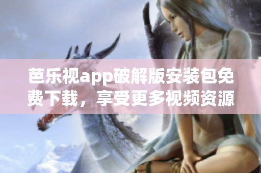 芭樂視app破解版安裝包免費(fèi)下載，享受更多視頻資源