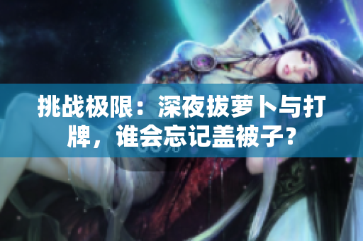 挑戰(zhàn)極限：深夜拔蘿卜與打牌，誰會忘記蓋被子？