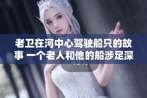 老衛(wèi)在河中心駕駛船只的故事 一個老人和他的船涉足深水