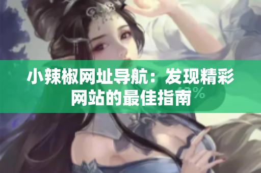 小辣椒網(wǎng)址導航：發(fā)現(xiàn)精彩網(wǎng)站的最佳指南