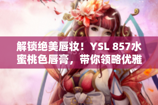 解鎖絕美唇妝！YSL 857水蜜桃色唇膏，帶你領略優(yōu)雅魅力