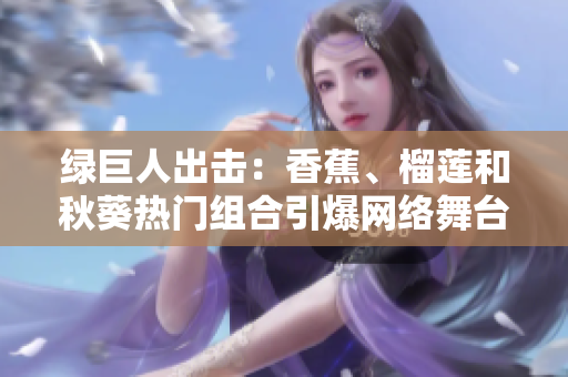 綠巨人出擊：香蕉、榴蓮和秋葵熱門組合引爆網(wǎng)絡(luò)舞臺
