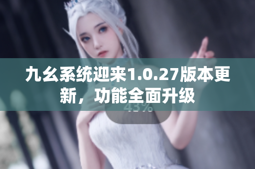 九幺系統(tǒng)迎來1.0.27版本更新，功能全面升級