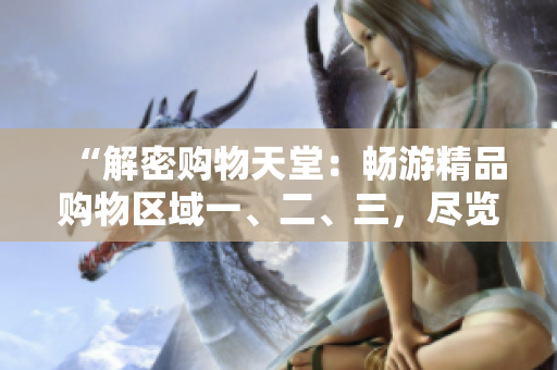 “解密購物天堂：暢游精品購物區(qū)域一、二、三，盡覽尖端時尚與品質！”