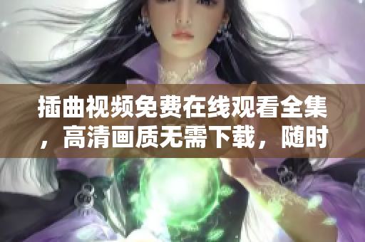 插曲視頻免費在線觀看全集，高清畫質(zhì)無需下載，隨時隨地盡情享受！