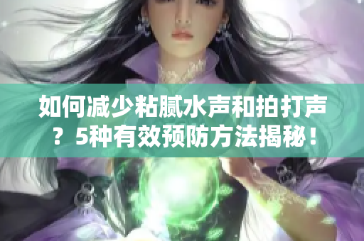 如何減少粘膩水聲和拍打聲？5種有效預(yù)防方法揭秘！