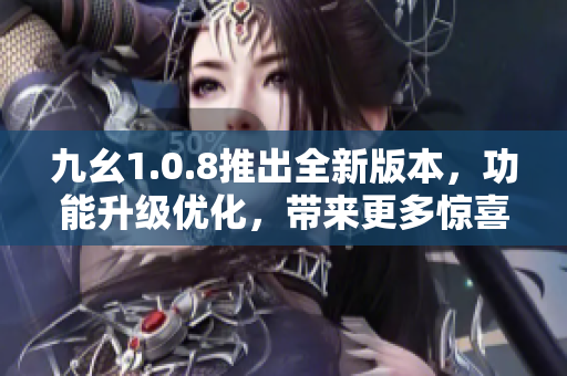 九幺1.0.8推出全新版本，功能升級優(yōu)化，帶來更多驚喜，快來體驗(yàn)吧