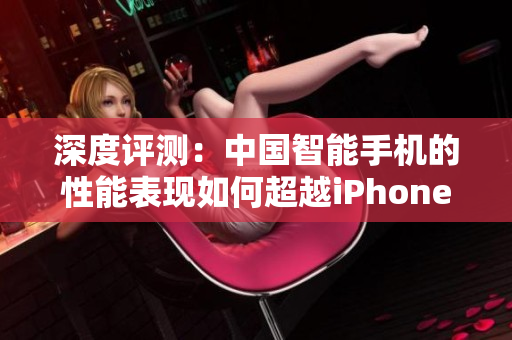 深度評測：中國智能手機(jī)的性能表現(xiàn)如何超越iPhone？