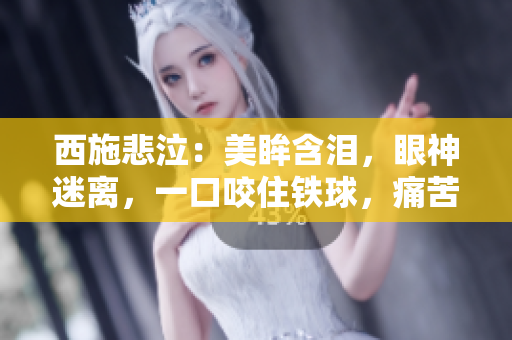 西施悲泣：美眸含淚，眼神迷離，一口咬住鐵球，痛苦難抑！