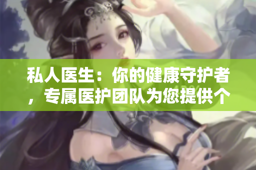 私人醫(yī)生：你的健康守護者，專屬醫(yī)護團隊為您提供個性化關(guān)懷