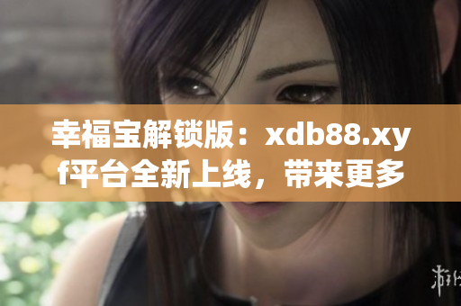 幸福寶解鎖版：xdb88.xyf平臺全新上線，帶來更多幸福與樂趣