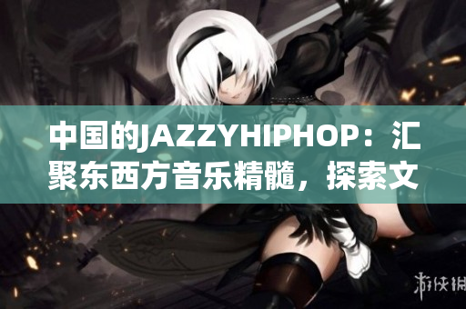 中國(guó)的JAZZYHIPHOP：匯聚東西方音樂(lè)精髓，探索文化融合之美
