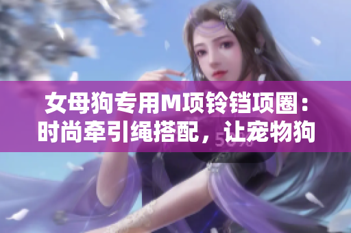 女母狗專用M項(xiàng)鈴鐺項(xiàng)圈：時(shí)尚牽引繩搭配，讓寵物狗更加迷人