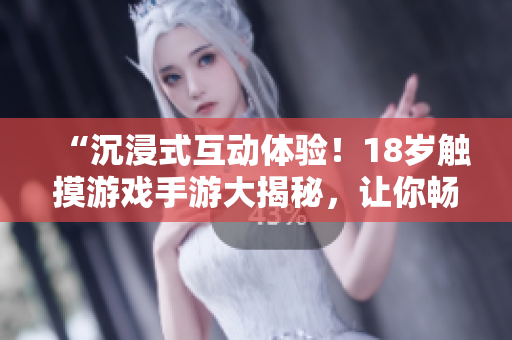 “沉浸式互動(dòng)體驗(yàn)！18歲觸摸游戲手游大揭秘，讓你暢玩指尖樂(lè)趣！”