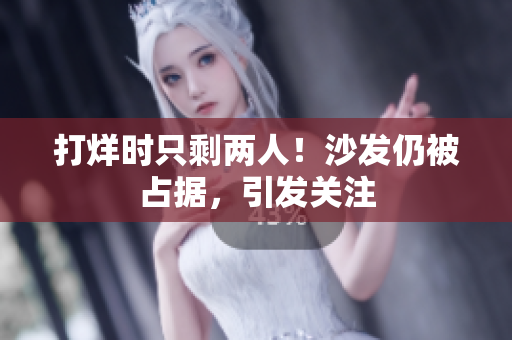 打烊時只剩兩人！沙發(fā)仍被占據，引發(fā)關注