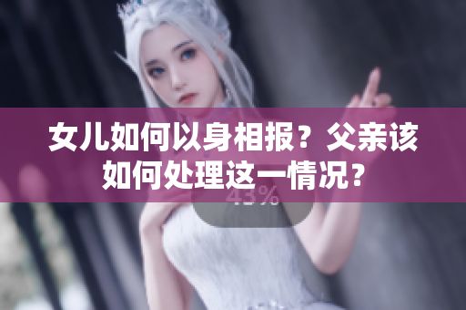 女兒如何以身相報(bào)？父親該如何處理這一情況？