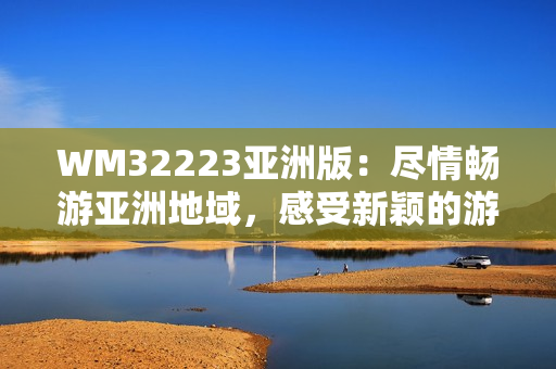 WM32223亞洲版：盡情暢游亞洲地域，感受新穎的游戲樂(lè)趣
