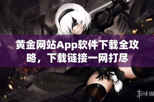 黃金網(wǎng)站App軟件下載全攻略，下載鏈接一網(wǎng)打盡