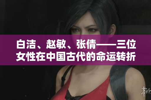 白潔、趙敏、張倩——三位女性在中國古代的命運(yùn)轉(zhuǎn)折