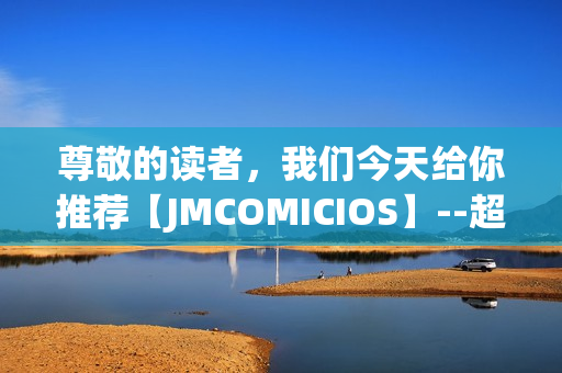 尊敬的讀者，我們今天給你推薦【JMCOMICIOS】--超級(jí)驚喜的漫畫世界