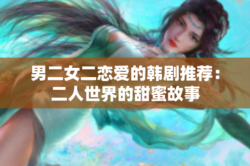 男二女二戀愛(ài)的韓劇推薦：二人世界的甜蜜故事