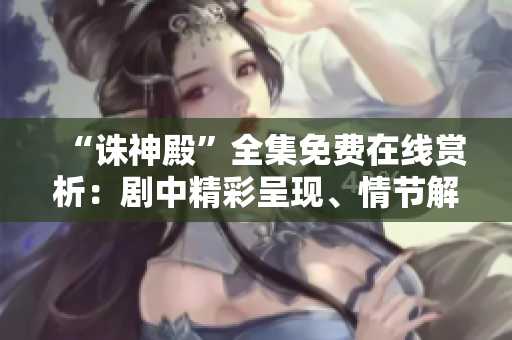 “誅神殿”全集免費(fèi)在線賞析：劇中精彩呈現(xiàn)、情節(jié)解讀一應(yīng)俱全