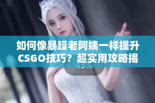 如何像暴躁老阿姨一樣提升CSGO技巧？超實(shí)用攻略揭秘！