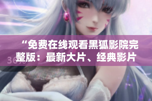 “免費(fèi)在線觀看黑狐影院完整版：最新大片、經(jīng)典影片與熱門劇集一網(wǎng)打盡”