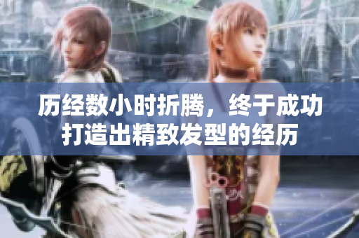 歷經(jīng)數(shù)小時折騰，終于成功打造出精致發(fā)型的經(jīng)歷
