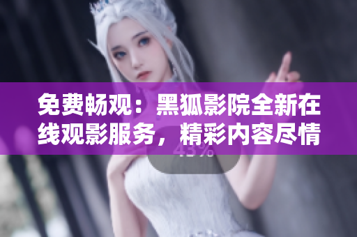 免費暢觀：黑狐影院全新在線觀影服務，精彩內(nèi)容盡情盡興