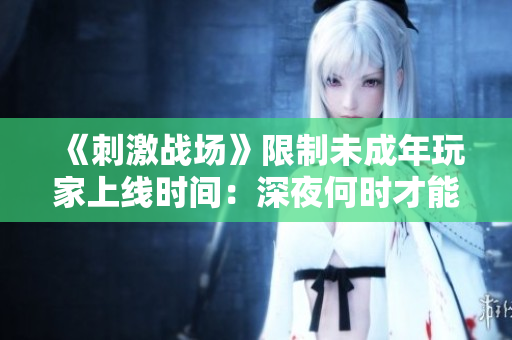 《刺激戰(zhàn)場》限制未成年玩家上線時間：深夜何時才能登錄？