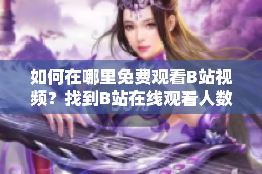 如何在哪里免費觀看B站視頻？找到B站在線觀看人數(shù)的方法