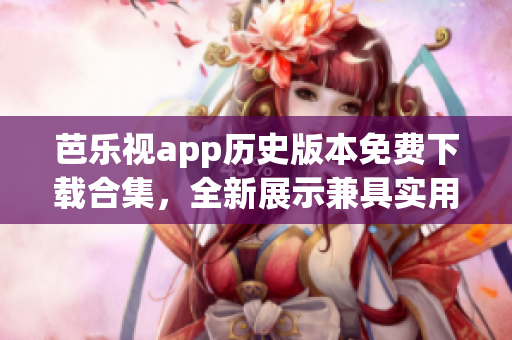 芭樂視app歷史版本免費(fèi)下載合集，全新展示兼具實(shí)用功能