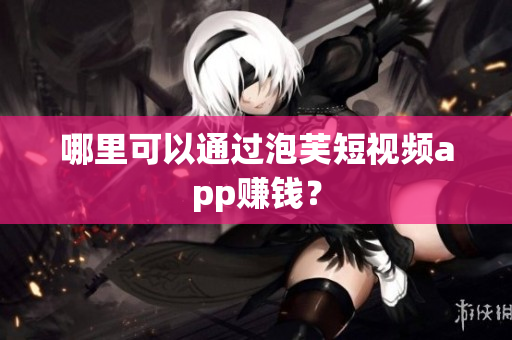 哪里可以通過泡芙短視頻app賺錢？