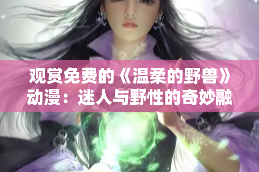 觀賞免費(fèi)的《溫柔的野獸》動漫：迷人與野性的奇妙融合