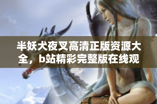 半妖犬夜叉高清正版資源大全，b站精彩完整版在線觀看！
