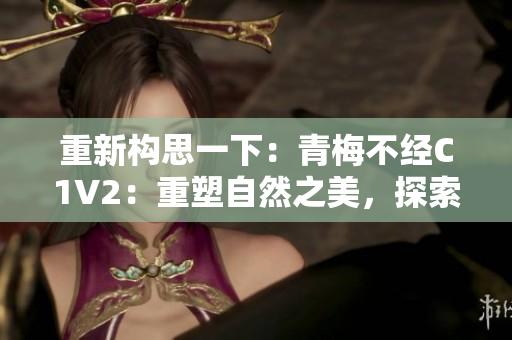 重新構(gòu)思一下：青梅不經(jīng)C1V2：重塑自然之美，探索青春密碼