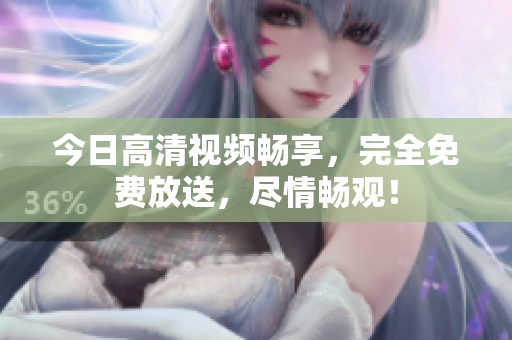 今日高清視頻暢享，完全免費(fèi)放送，盡情暢觀！