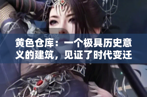 黃色倉(cāng)庫(kù)：一個(gè)極具歷史意義的建筑，見證了時(shí)代變遷